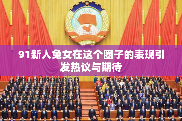 91新人兔女在这个圈子的表现引发热议与期待