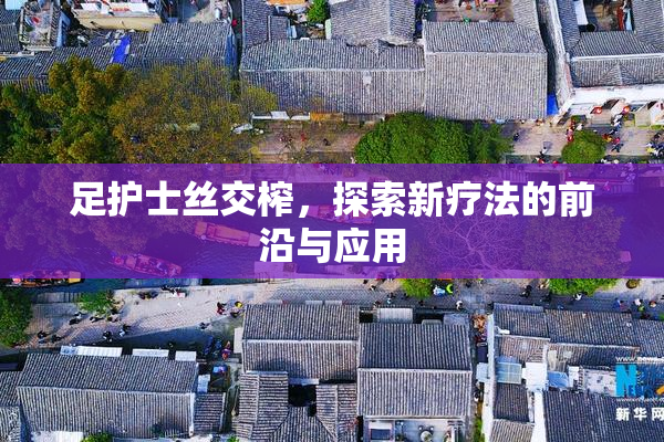 足护士丝交榨，探索新疗法的前沿与应用