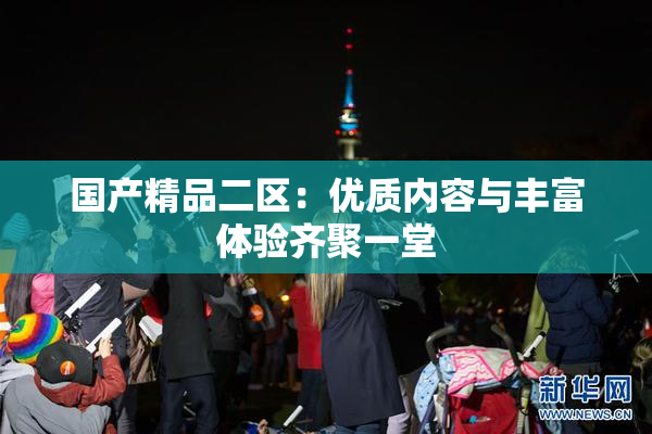 国产精品二区：优质内容与丰富体验齐聚一堂