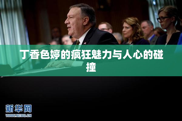 丁香色婷的疯狂魅力与人心的碰撞