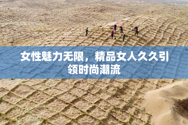 女性魅力无限，精品女人久久引领时尚潮流