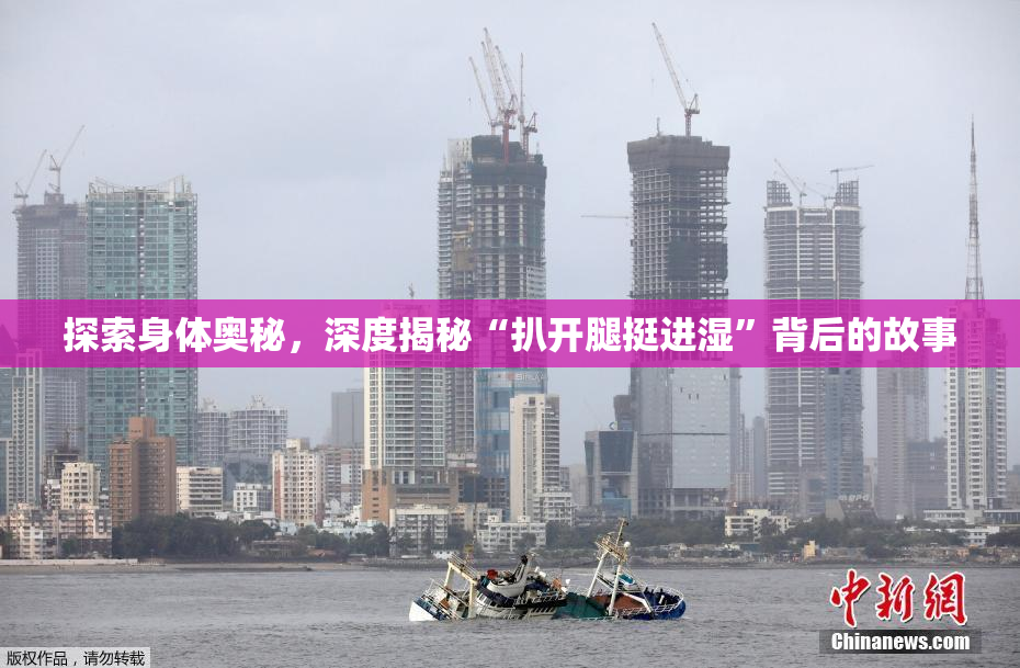 探索身体奥秘，深度揭秘“扒开腿挺进湿”背后的故事