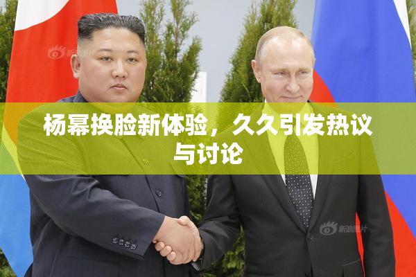 杨幂换脸新体验，久久引发热议与讨论