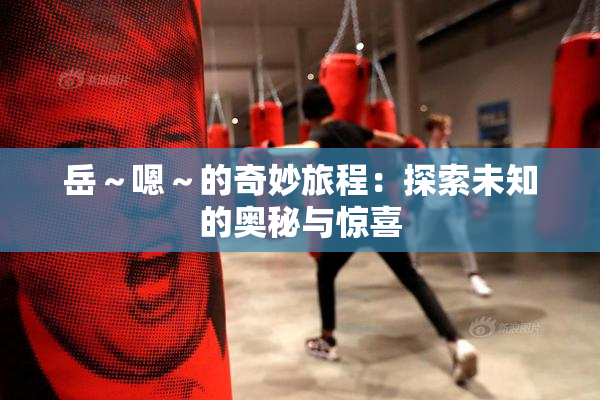 岳～嗯～的奇妙旅程：探索未知的奥秘与惊喜