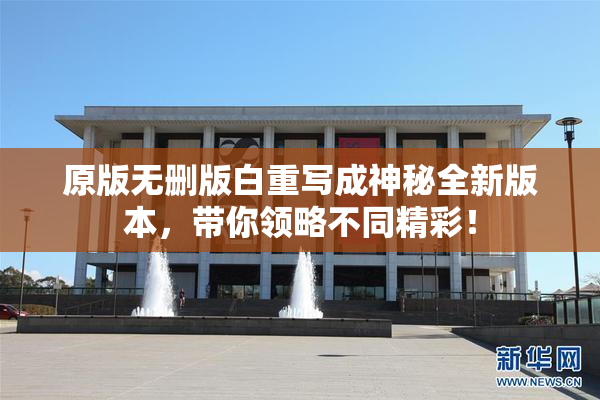 原版无删版白重写成神秘全新版本，带你领略不同精彩！