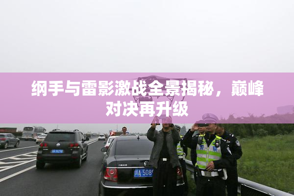 纲手与雷影激战全景揭秘，巅峰对决再升级