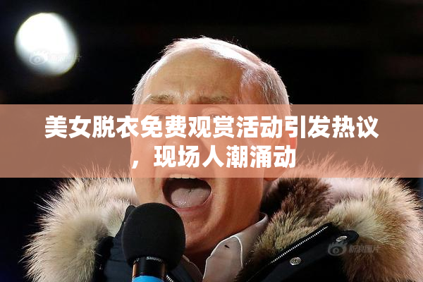 美女脱衣免费观赏活动引发热议，现场人潮涌动
