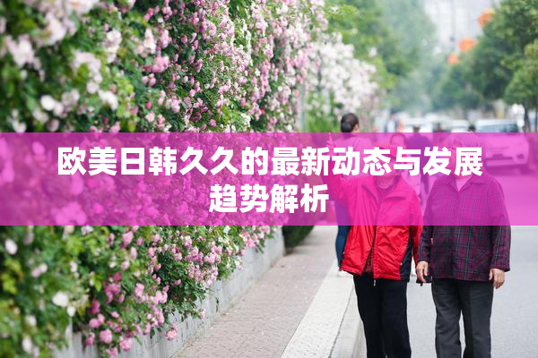 欧美日韩久久的最新动态与发展趋势解析