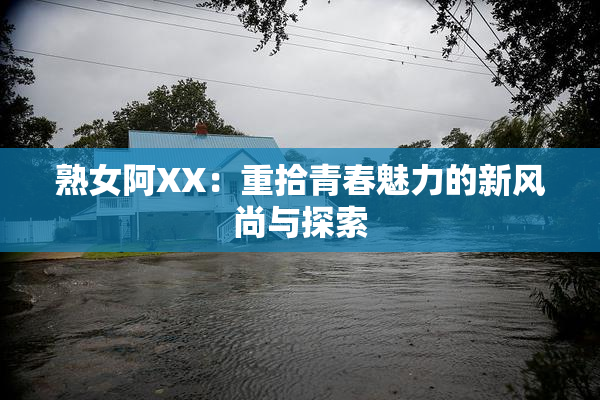 熟女阿XX：重拾青春魅力的新风尚与探索