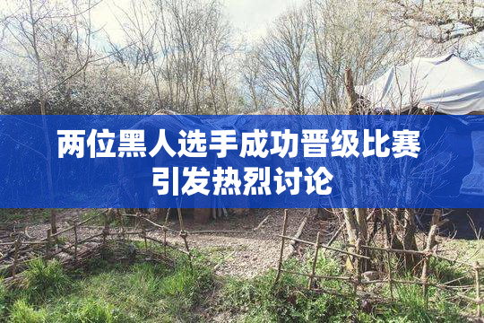 两位黑人选手成功晋级比赛 引发热烈讨论