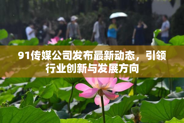 91传媒公司发布最新动态，引领行业创新与发展方向
