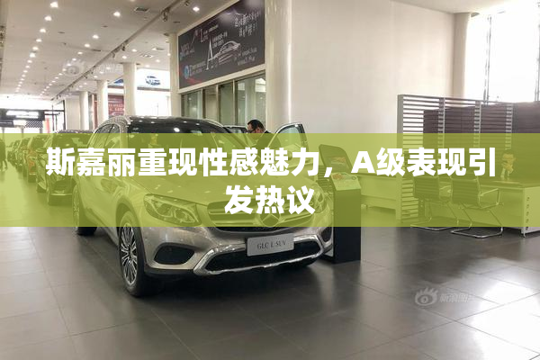 斯嘉丽重现性感魅力，A级表现引发热议