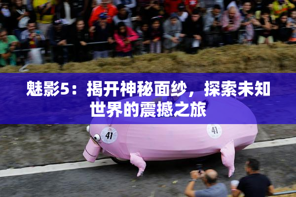 魅影5：揭开神秘面纱，探索未知世界的震撼之旅