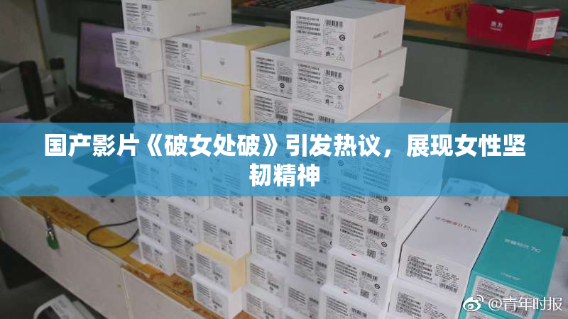 国产影片《破女处破》引发热议，展现女性坚韧精神