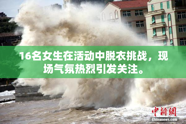 16名女生在活动中脱衣挑战，现场气氛热烈引发关注。