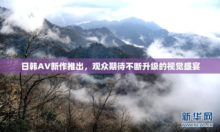 日韩AV新作推出，观众期待不断升级的视觉盛宴
