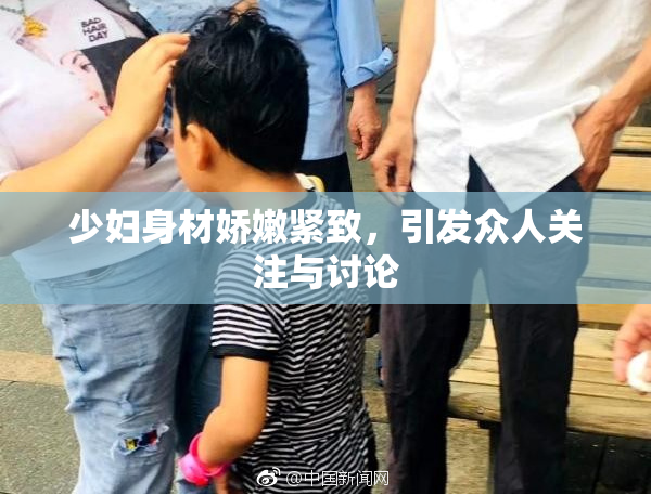 少妇身材娇嫩紧致，引发众人关注与讨论