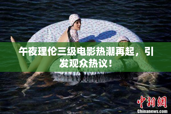 午夜理伦三级电影热潮再起，引发观众热议！