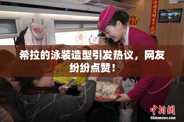 希拉的泳装造型引发热议，网友纷纷点赞！