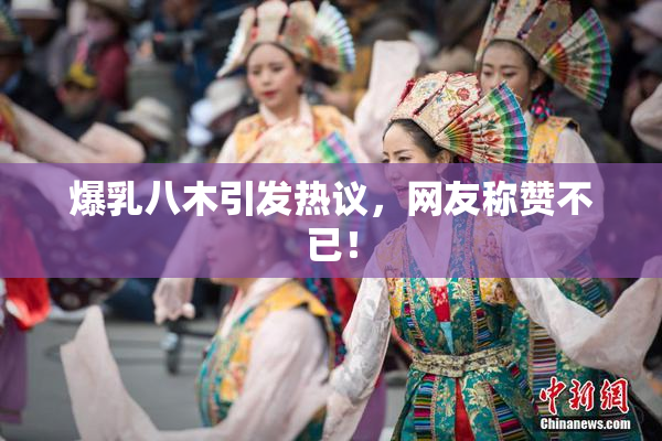 爆乳八木引发热议，网友称赞不已！