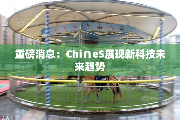 重磅消息：Chi∩eS展现新科技未来趋势