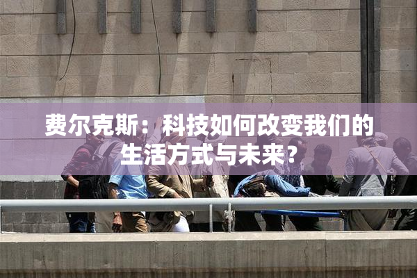 费尔克斯：科技如何改变我们的生活方式与未来？