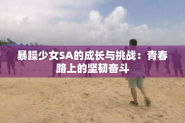 暴躁少女SA的成长与挑战：青春路上的坚韧奋斗