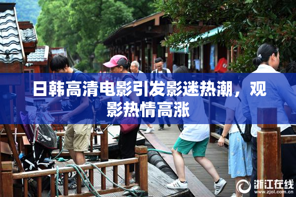日韩高清电影引发影迷热潮，观影热情高涨
