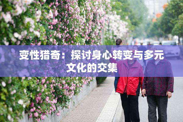 变性猎奇：探讨身心转变与多元文化的交集