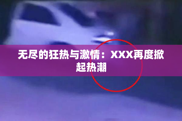 无尽的狂热与激情：XXX再度掀起热潮