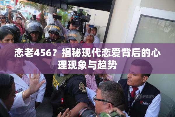 恋老456？揭秘现代恋爱背后的心理现象与趋势
