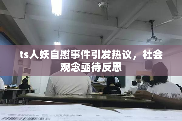 ts人妖自慰事件引发热议，社会观念亟待反思