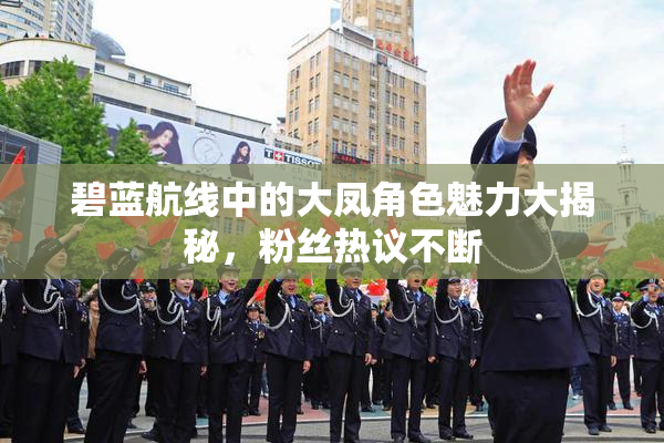 碧蓝航线中的大凤角色魅力大揭秘，粉丝热议不断