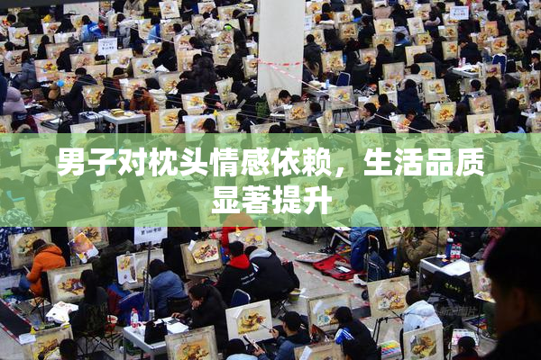 男子对枕头情感依赖，生活品质显著提升