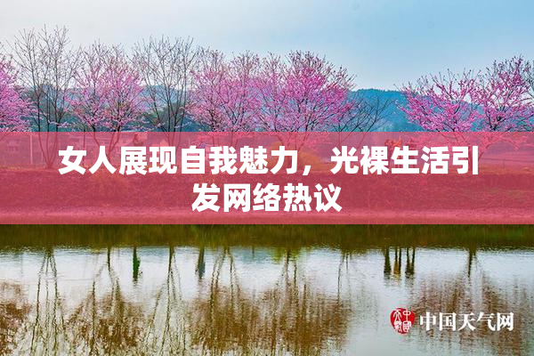 女人展现自我魅力，光裸生活引发网络热议