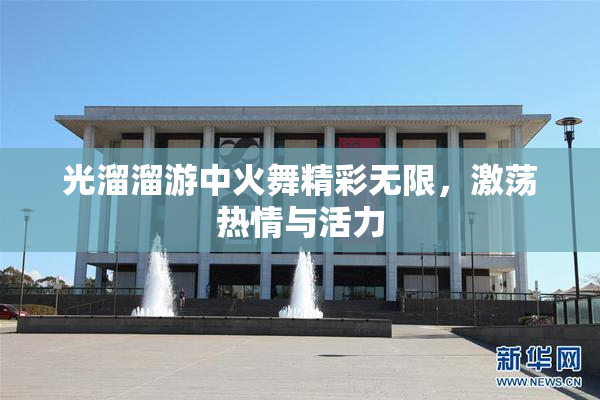 光溜溜游中火舞精彩无限，激荡热情与活力
