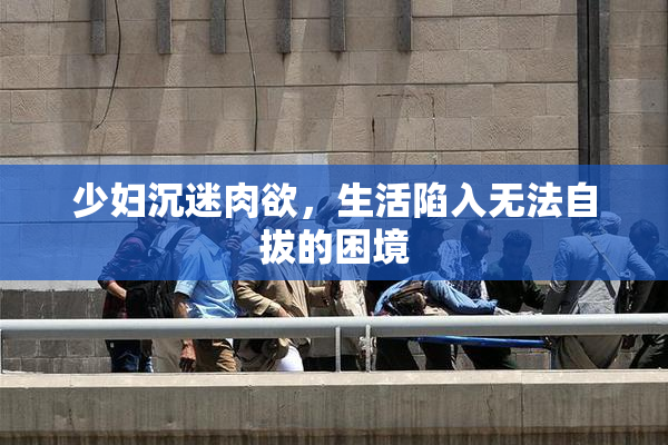 少妇沉迷肉欲，生活陷入无法自拔的困境