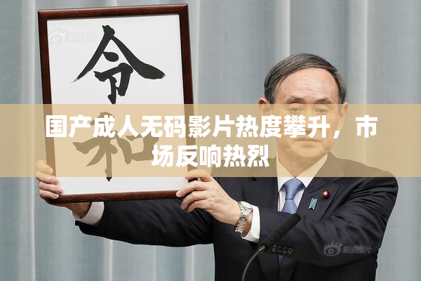 国产成人无码影片热度攀升，市场反响热烈
