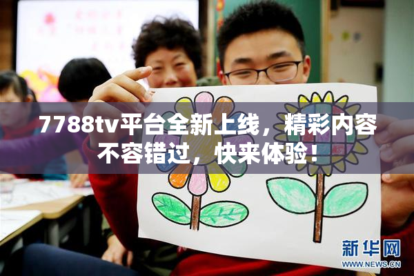 7788tv平台全新上线，精彩内容不容错过，快来体验！
