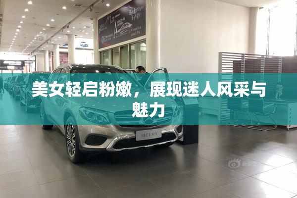 美女轻启粉嫩，展现迷人风采与魅力