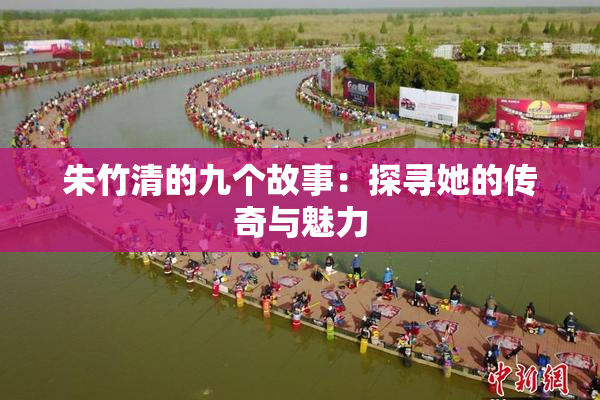 朱竹清的九个故事：探寻她的传奇与魅力