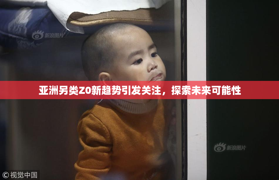 亚洲另类Z0新趋势引发关注，探索未来可能性