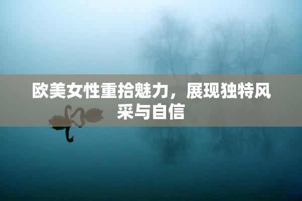 欧美女性重拾魅力，展现独特风采与自信