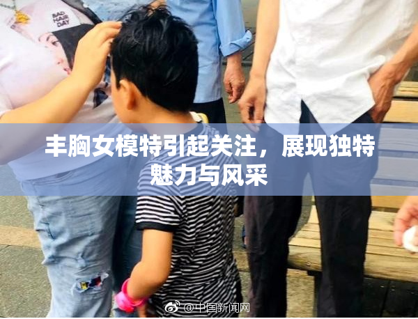 丰胸女模特引起关注，展现独特魅力与风采