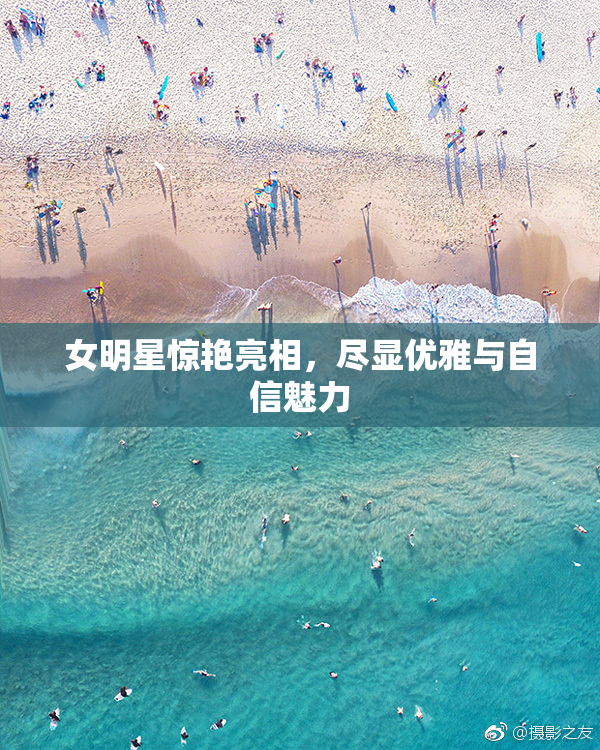 女明星惊艳亮相，尽显优雅与自信魅力