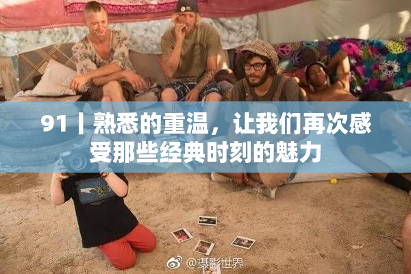 91丨熟悉的重温，让我们再次感受那些经典时刻的魅力
