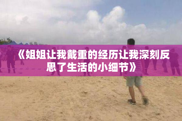 《姐姐让我戴重的经历让我深刻反思了生活的小细节》