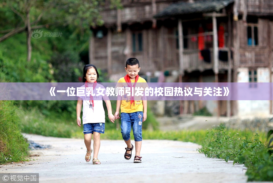 《一位巨乳女教师引发的校园热议与关注》