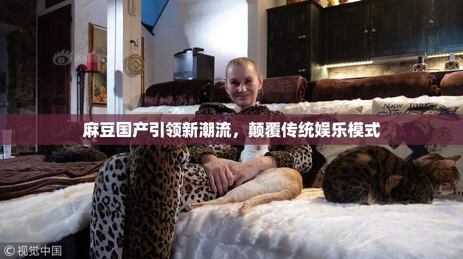 麻豆国产引领新潮流，颠覆传统娱乐模式