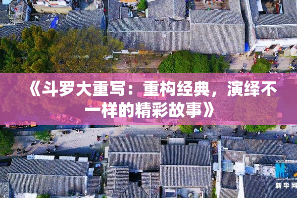 《斗罗大重写：重构经典，演绎不一样的精彩故事》
